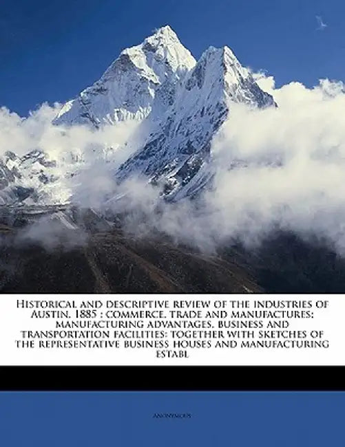 Historical and Descriptive Review of the Industries of Austin, 1885: Commerce, Trade and Manufactures; Manufacturing Advantages, Business and Transpor by Anonymous