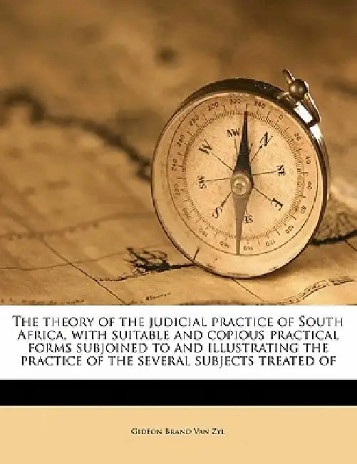 The Theory of the Judicial Practice of South Africa, With Suitable and Copious Practical Forms Subjoined to and Illustrating the Practice of the Sever by Gideon Brand Van Zyl