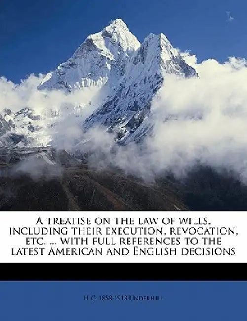 A Treatise on the law of Wills, Including Their Execution, Revocation, etc. ... With Full References to the Latest American and English Decisions; Vol by H. C. 1858-1918 Underhill