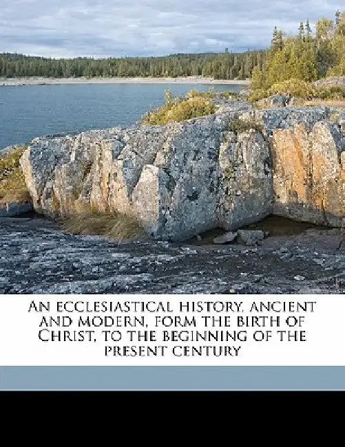 An Ecclesiastical History, Ancient and Modern, Form the Birth of Christ, to the Beginning of the Present Century; Volume 1 by Johann Lorenz Mosheim, Archibald MacLaine