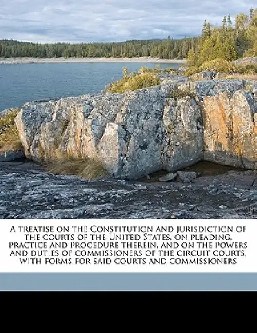 A Treatise on the Constitution and Jurisdiction of the Courts of the United States, on Pleading, Practice and Procedure Therein, and on the Powers and by George W. 1826-1889 Field