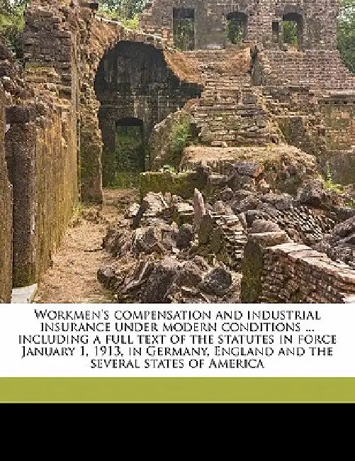 Workmen's Compensation and Industrial Insurance Under Modern Conditions ... Including a Full Text of the Statutes in Force January 1, 1913, in Germany by James Harrington Boyd