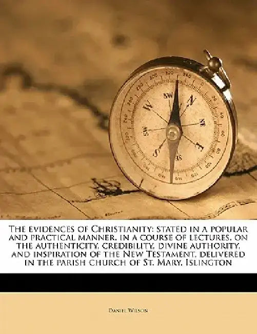 The Evidences of Christianity: Stated in a Popular and Practical Manner, in a Course of Lectures, on the Authenticity, Credibility, Divine Authority, by Daniel Wilson