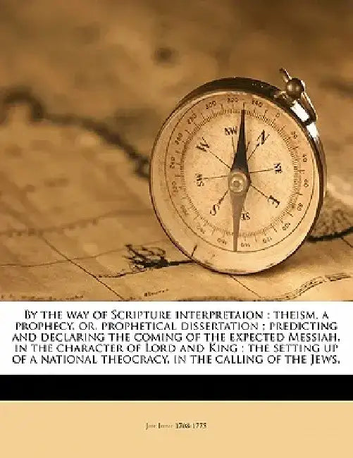 By the Way of Scripture Interpretaion: Theism, a Prophecy, Or, Prophetical Dissertation; Predicting and Declaring the Coming of the Expected Messiah, by J--- I. 1708-1775
