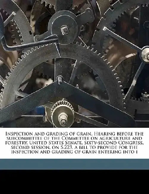 Inspection and Grading of Grain. Hearing Before the Subcommittee of the Committee on Agriculture and Forestry, United States Senate, Sixty-Second Cong by United States Congress Senate Committee
