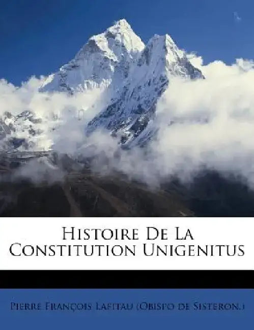 Histoire de La Constitution Unigenitus by Pierre Fran Ois Lafitau (Obispo De Sist