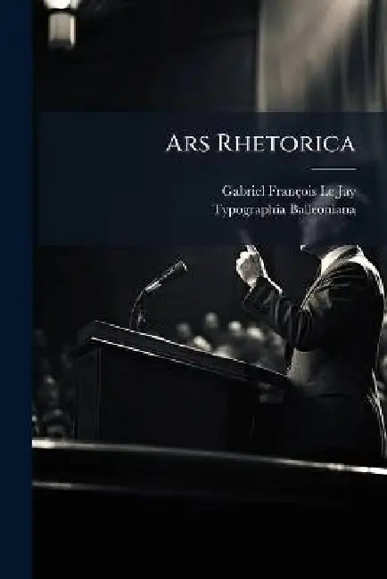 Ars Rhetorica: Ad Tullianam Rationem Exacta: In Qua Praecepta Et Exempla Complectuntur, Quae Ad Oratoriam Facultatem Pertinent by Gabriel Fran Ois Le Jay
