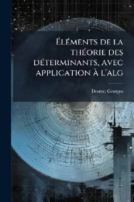 Elements de La Theorie Des Determinants, Avec Application A L'Alg by Georges Dostor