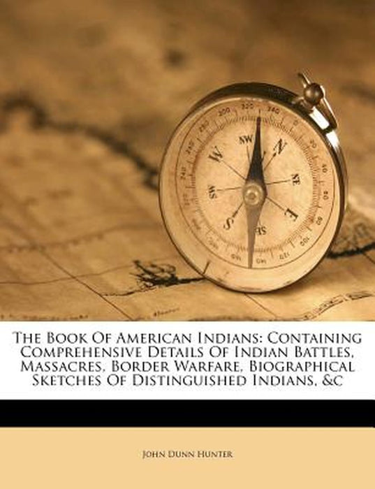 The Book of American Indians: Containing Comprehensive Details of Indian Battles, Massacres, Border Warfare, Biographical Sketches of Distinguished by John Dunn Hunter