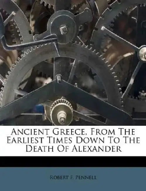 Ancient Greece, from the Earliest Times Down to the Death of Alexander by Robert F. Pennell
