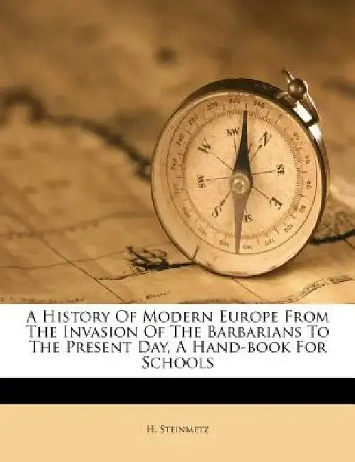 A History of Modern Europe from the Invasion of the Barbarians to the Present Day, a Hand-Book for Schools by H. Steinmetz