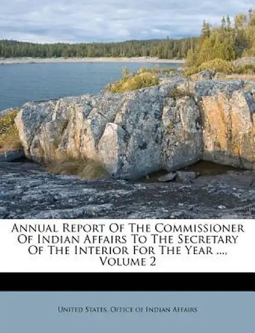 Annual Report of the Commissioner of Indian Affairs to the Secretary of the Interior for the Year ..., Volume 2 by United States Office of Indian Affairs