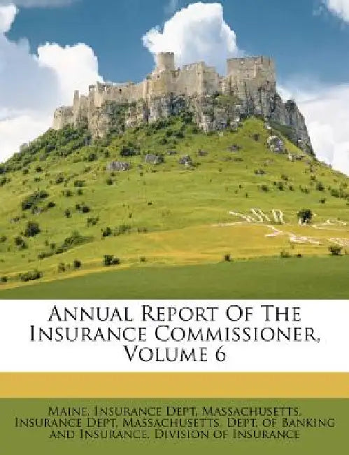Annual Report Of The Insurance Commissioner, Volume 6 by Maine Insurance Dept, Massachusetts Insurance Dept, Massachusetts Dept of Banking and Insu