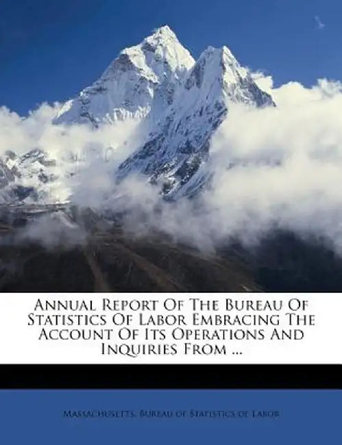 Annual Report of the Bureau of Statistics of Labor Embracing the Account of Its Operations and Inquiries from ... by Massachusetts Bureau of Statistics of L.
