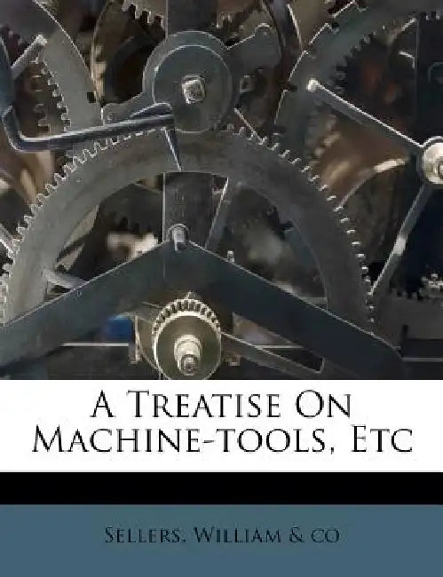 A Treatise On Machine-tools, Etc by William &. Co Sellers