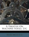 A Treatise On Machine-tools, Etc by William &. Co Sellers