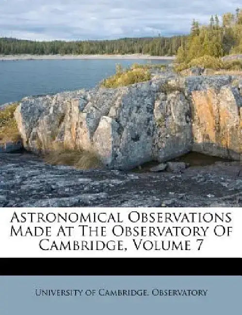 Astronomical Observations Made at the Observatory of Cambridge, Volume 7 by University of Cambridge Observatory