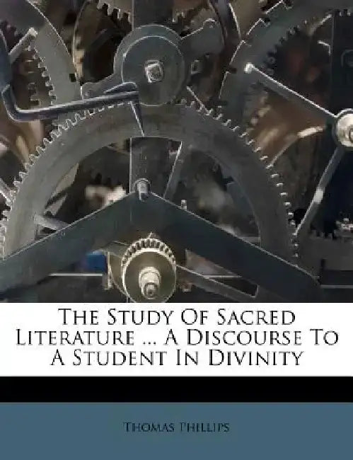 The Study of Sacred Literature ... a Discourse to a Student in Divinity by Thomas Phillips