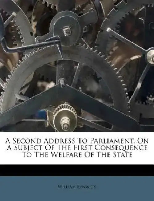 A Second Address to Parliament, on a Subject of the First Consequence to the Welfare of the State by William Renwick