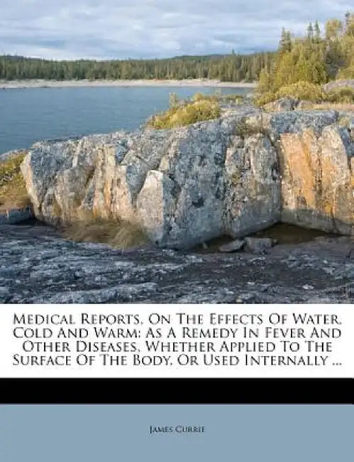 Medical Reports, on the Effects of Water, Cold and Warm: As a Remedy in Fever and Other Diseases, Whether Applied to the Surface of the Body, or Used by James Currie