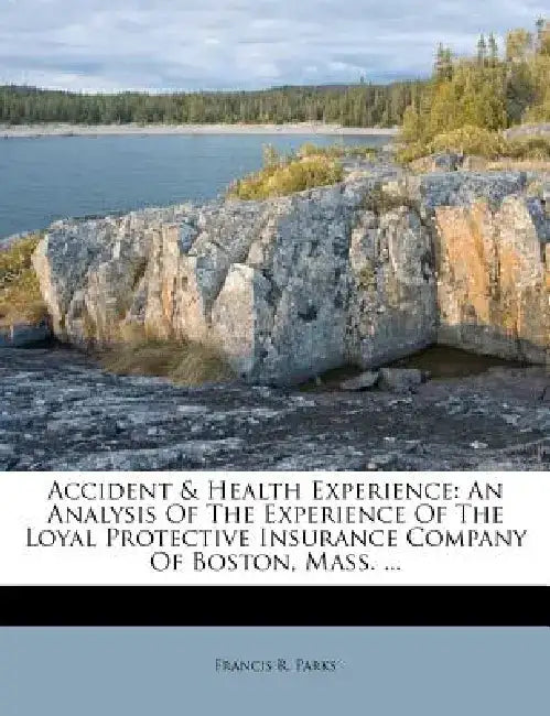 Accident & Health Experience: An Analysis of the Experience of the Loyal Protective Insurance Company of Boston, Mass. ... by Francis R. Parks