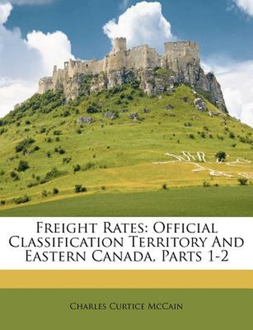 Freight Rates: Official Classification Territory and Eastern Canada, Parts 1-2 by Charles Curtice McCain