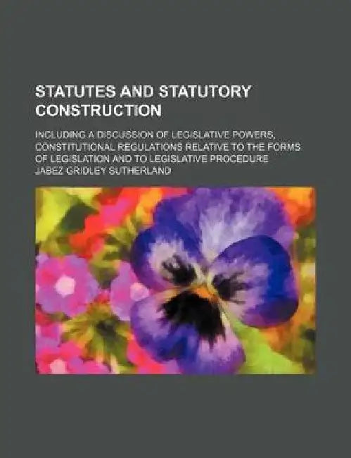 Statutes And Statutory Construction; Including A Discussion Of Legislative Powersà by Jabez Gridley Sutherland