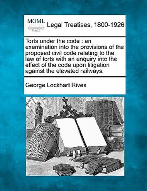 Torts Under the Code: An Examination Into the Provisions of the Proposed Civil Code Relating to the Law of Torts with an Enquiry Into the Ef by George Lockhart Rives
