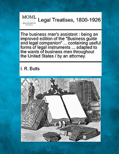 The Business Man's Assistant: Being an Improved Edition of the "Business Guide and Legal Companion" ... Containing Useful Forms of Legal Instruments by I. R. Butts
