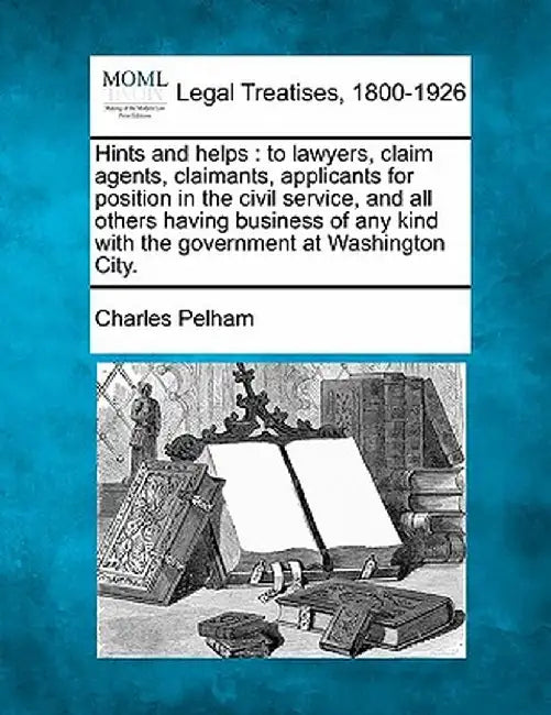 Hints and Helps: To Lawyers, Claim Agents, Claimants, Applicants for Position in the Civil Service, and All Others Having Business of A by Charles Pelham