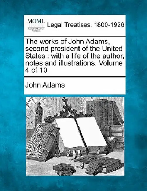 The works of John Adams, second president of the United States: with a life of the author, notes and illustrations. Volume 4 of 10 by John Adams