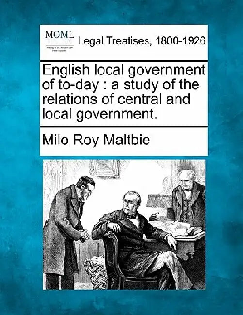 English Local Government of To-Day: A Study of the Relations of Central and Local Government. by Milo Roy Maltbie