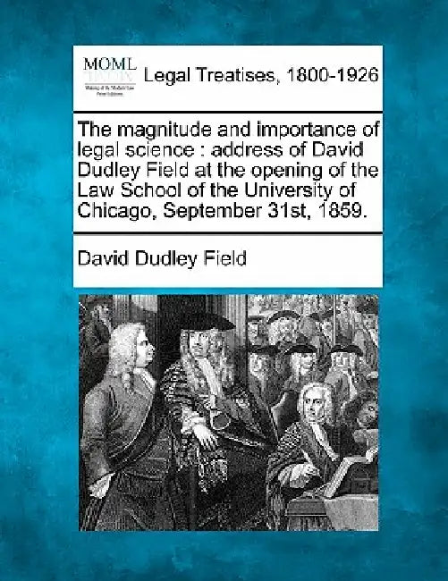 The Magnitude and Importance of Legal Science: Address of David Dudley Field at the Opening of the Law School of the University of Chicago, September by David Dudley Field