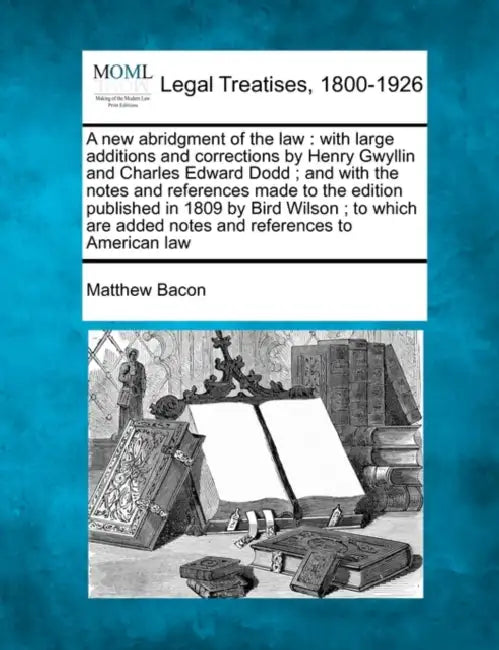 A new abridgment of the law: with large additions and corrections by Henry Gwyllin and Charles Edward Dodd; and with the notes and references made by Matthew Bacon