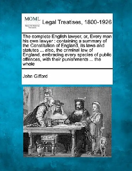 The complete English lawyer, or, Every man his own lawyer: containing a summary of the Constitution of England, its laws and statutes ... also, the cr by John Gifford