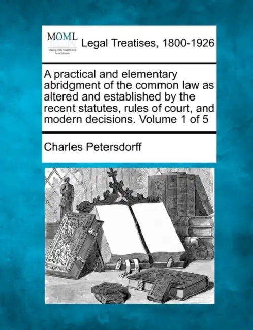 A practical and elementary abridgment of the common law as altered and established by the recent statutes, rules of court, and modern decisions. Volum by Charles Petersdorff