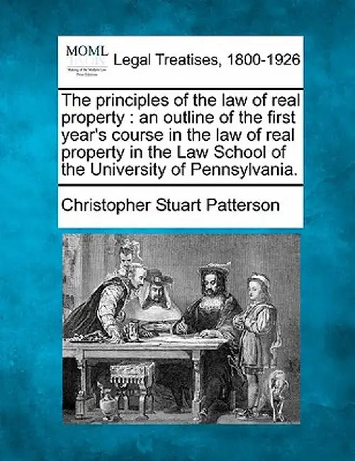 The Principles of the Law of Real Property: An Outline of the First Year's Course in the Law of Real Property in the Law School of the University of P by Christopher Stuart Patterson