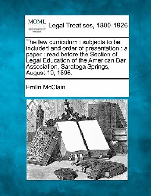 The Law Curriculum: Subjects to Be Included and Order of Presentation: A Paper: Read Before the Section of Legal Education of the American by Emlin McClain