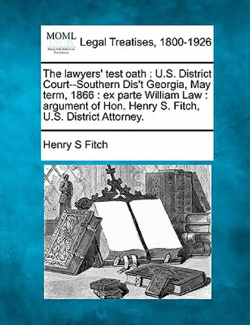The Lawyers' Test Oath: U.S. District Court--Southern Dis't Georgia, May Term, 1866: Ex Parte William Law: Argument of Hon. Henry S. Fitch, U. by Henry S. Fitch