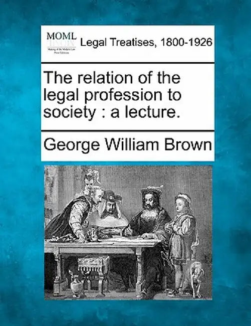 The Relation of the Legal Profession to Society: A Lecture. by George William Brown
