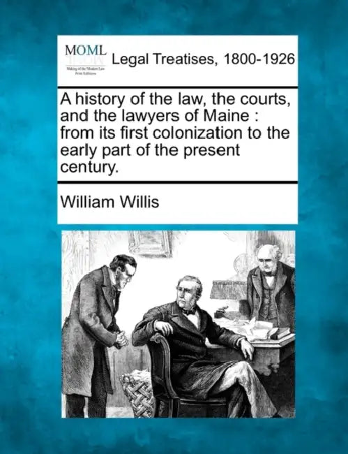 A history of the law, the courts, and the lawyers of Maine: from its first colonization to the early part of the present century. by William Willis