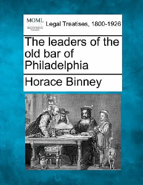 The Leaders of the Old Bar of Philadelphia by Horace Binney