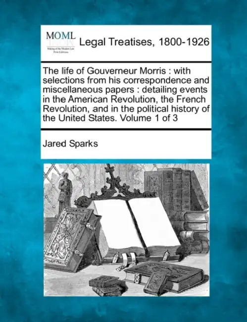 The life of Gouverneur Morris: with selections from his correspondence and miscellaneous papers: detailing events in the American Revolution, the Fre by Jared Sparks