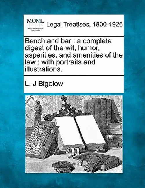 Bench and Bar: A Complete Digest of the Wit, Humor, Asperities, and Amenities of the Law: With Portraits and Illustrations. by L. J. Bigelow