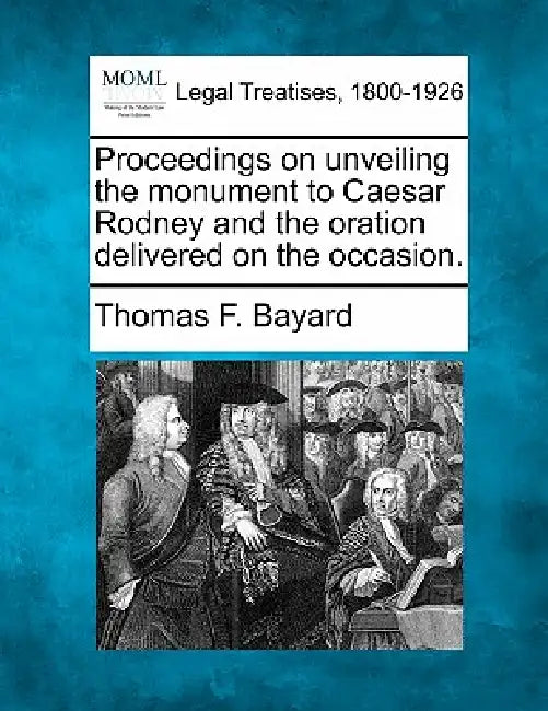 Proceedings on Unveiling the Monument to Caesar Rodney and the Oration Delivered on the Occasion. by Thomas F. Bayard
