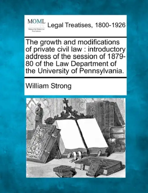 The Growth and Modifications of Private Civil Law: Introductory Address of the Session of 1879-80 of the Law Department of the University of Pennsylva by William Strong