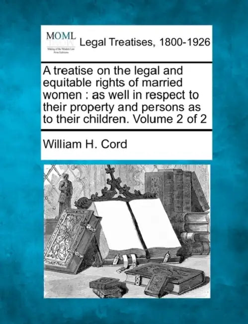 A treatise on the legal and equitable rights of married women: as well in respect to their property and persons as to their children. Volume 2 of 2 by William H. Cord