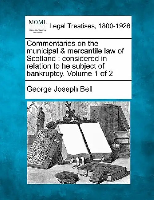 Commentaries on the municipal & mercantile law of Scotland: considered in relation to he subject of bankruptcy. Volume 1 of 2 by George Joseph Bell