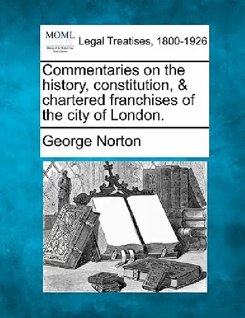 Commentaries on the History, Constitution, & Chartered Franchises of the City of London. by George Norton