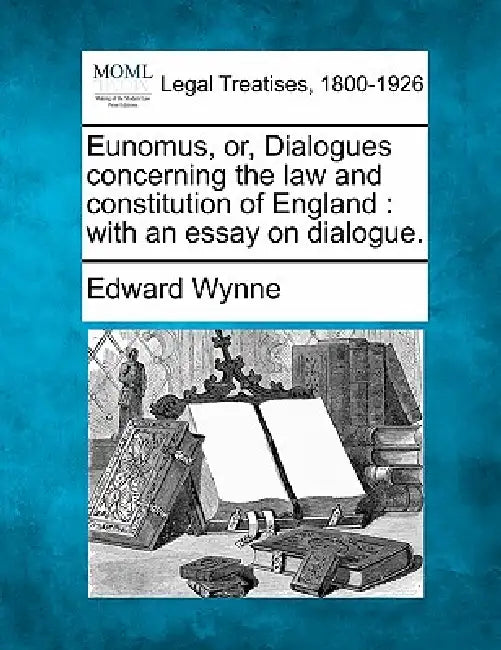 Eunomus, or, Dialogues concerning the law and constitution of England: with an essay on dialogue. by Edward Wynne